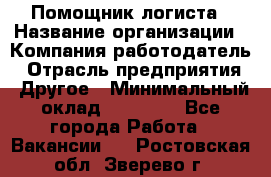 Помощник логиста › Название организации ­ Компания-работодатель › Отрасль предприятия ­ Другое › Минимальный оклад ­ 18 000 - Все города Работа » Вакансии   . Ростовская обл.,Зверево г.